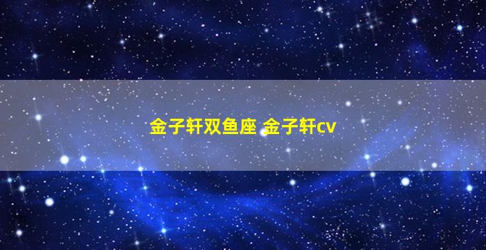 金子轩双鱼座 金子轩cv